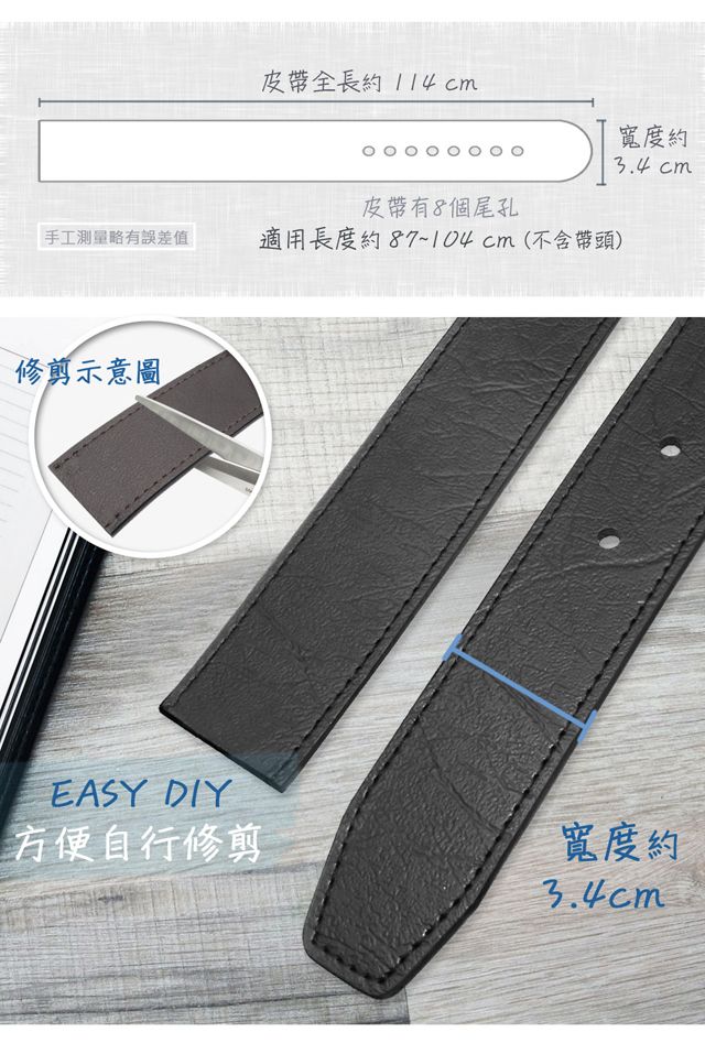 皮帶全長約114cm皮帶有8個尾孔手工測量略有誤差值適用長度約87~104cm(不含帶頭)修剪示意圖寬度約 cmEASY DIY方便自行修剪寬度約3.4 cm