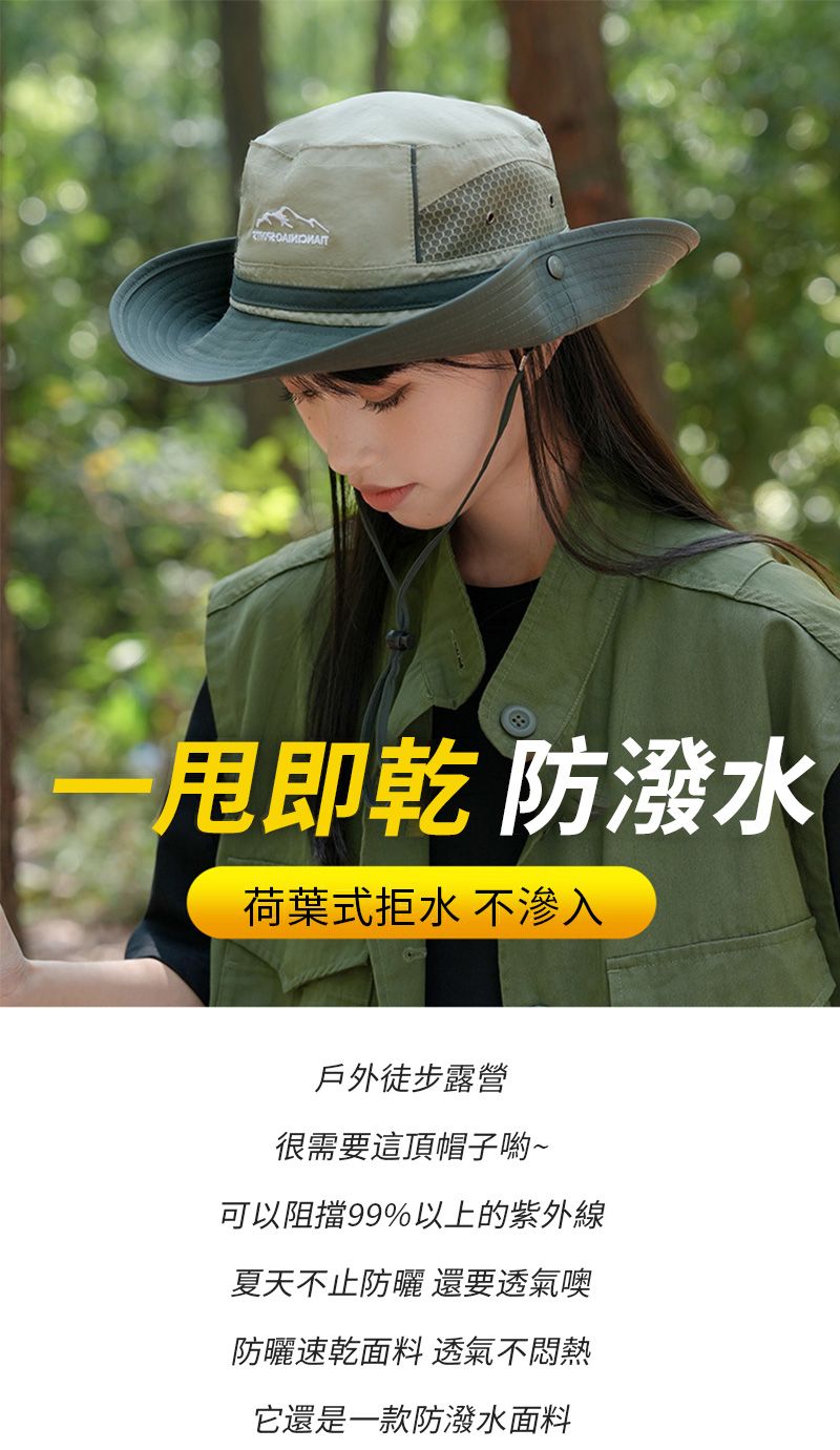甩即乾 防潑荷葉式水 不滲入戶外徒步露營很需要這頂帽子喲~可以阻擋99%以上的紫外線夏天不止防曬 還要透氣噢防曬速乾面料 透氣不悶熱它還是一款防潑水面料