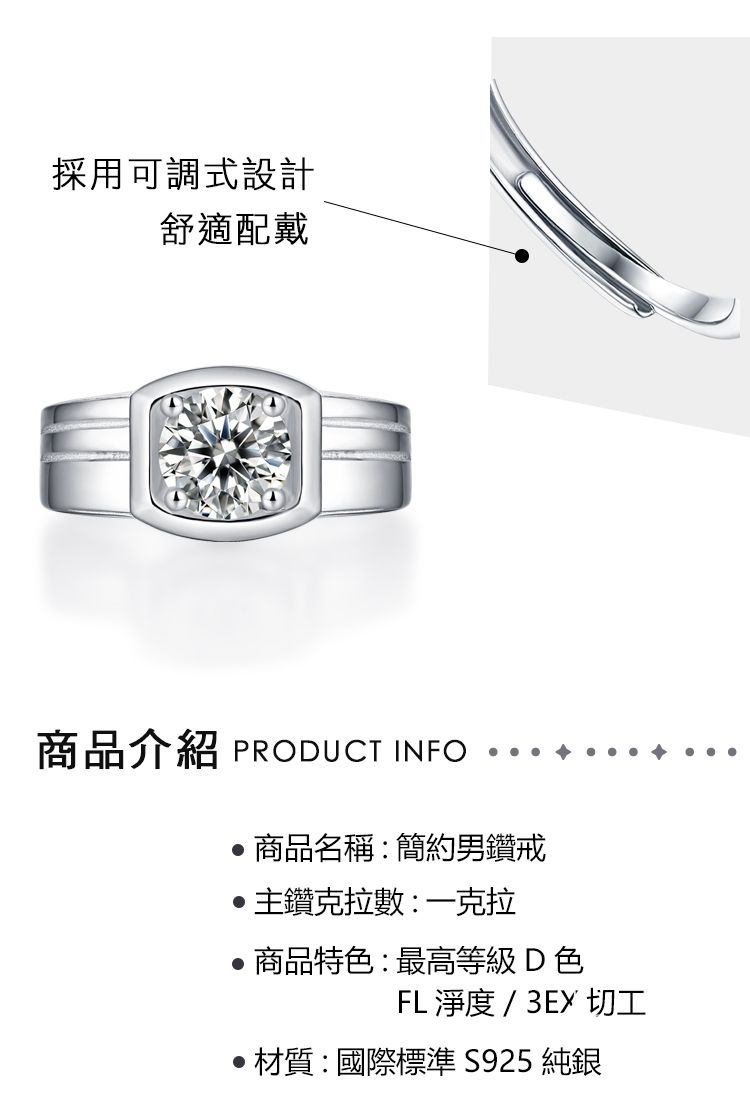 採用可調式設計舒適配戴商品介紹 PRODUCT INFO商品名稱:簡約男戒鑽克拉數:一克拉商品特色:最高等級D色FL 淨度 / 3EX 切工材質:國際標準 S925 純銀