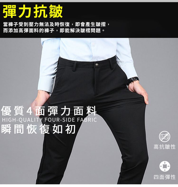 彈力抗皺當褲子受到壓力無法及時恢復,即會產生皺摺,而添加高彈面料的褲子,即能解決皺褶問題。優質面彈力面料HIGH-QUALITY FOUR-SIDE FABRIC瞬間恢復如初高抗皺性四面彈性