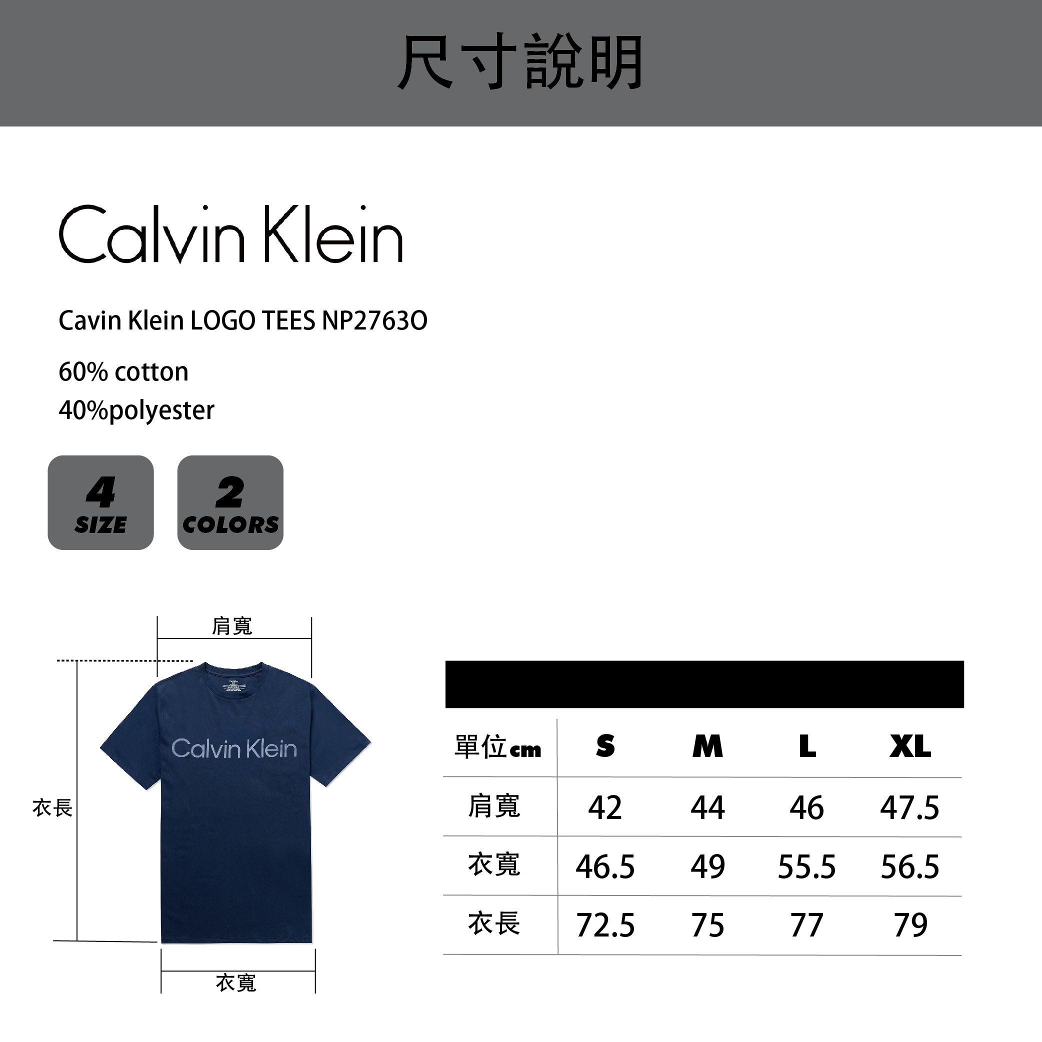 Calvin Klein尺寸說明Cavin Klein LOGO TEES NP2763060% cotton40%polyester4SIZE2COLORS肩寬Calvin Klein單位SM LXL衣長肩寬 42444647.5衣寬46.54955.556.5衣長72.5757779衣寬