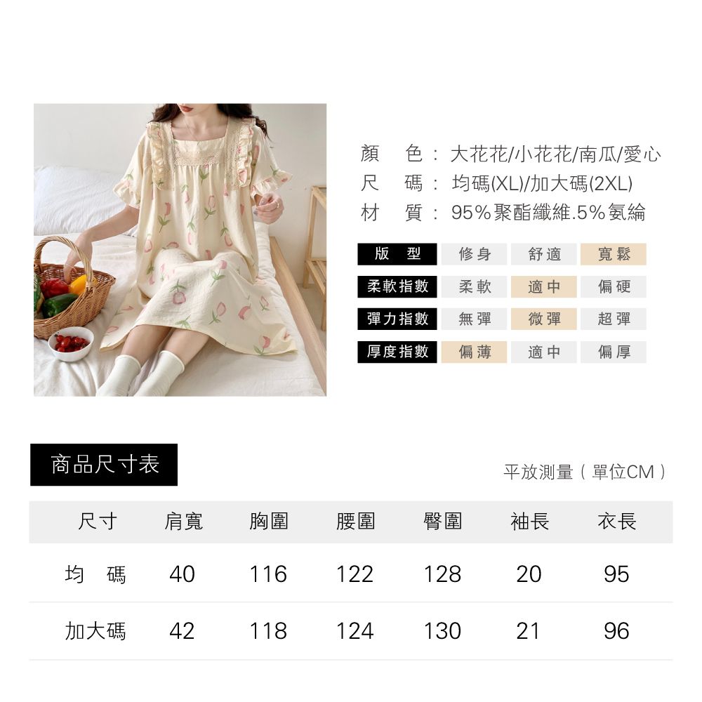 顏色:大花花/小花花/南瓜/愛心尺碼:均碼(XL)/加大碼(2XL)材質:95%聚酯纖維.5%氨綸版型修身舒適寬鬆柔軟指數柔軟適中偏硬彈力指數無彈微彈超彈厚度指數偏薄適中偏厚商品尺寸表平放測量(單位CM )尺寸肩寬胸圍腰圍臀圍袖長衣長均碼 401161221282095加大碼 421181241302196