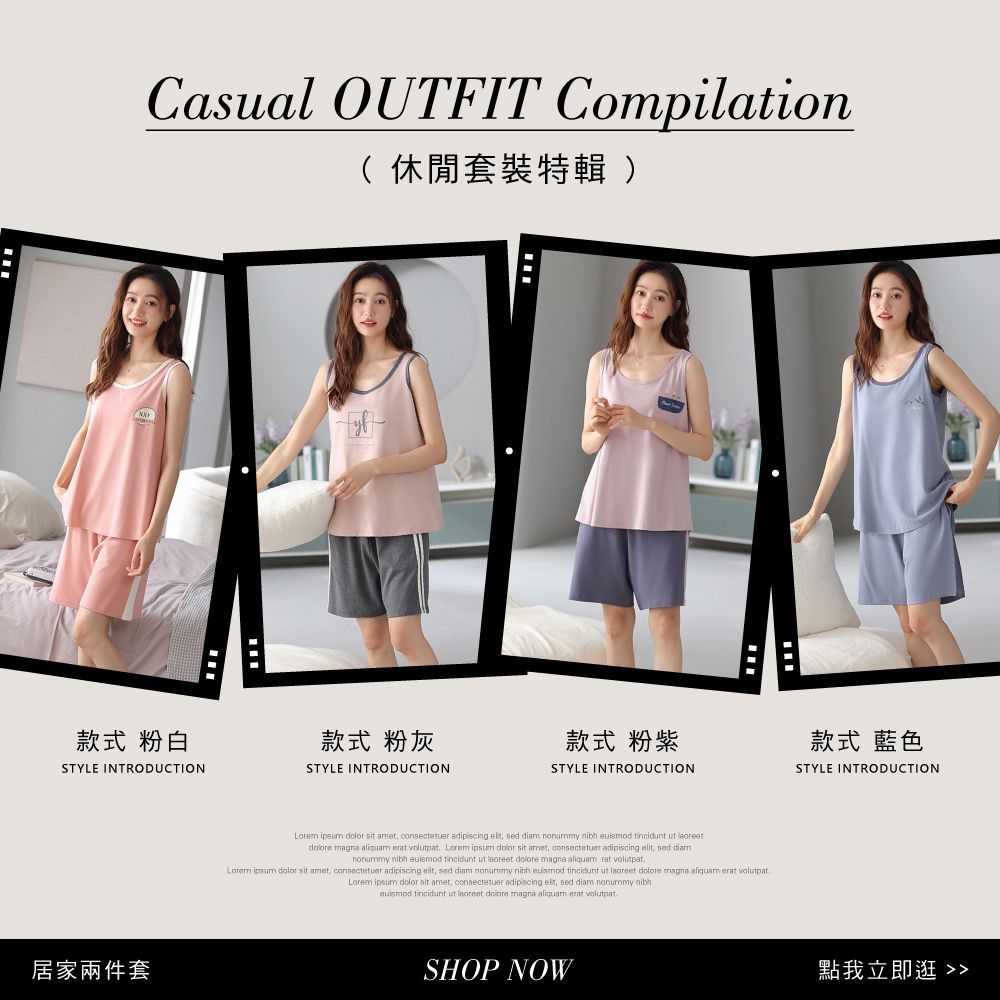 Casual OUTFIT Compilation( 休閒套裝特輯 )款式 粉白STYLE INTRODUCTION居家兩件套款式 粉灰款式 粉紫款式 藍色STYLE INTRODUCTIONSTYLE INTRODUCTIONSTYLE INTRODUCTION   sit  consectetuer adipiscing  sed  nonummy nibh  tincidunt ut  magna     ipsum  sit amet consectetuer adipiscing  sed diamnonummy nibh euismod tincidunt ut  e magna aliquam rat volutpatLorem ipsum  sit amet, consectetuer adipiscing , sed diam nonummy nibh euismod tincidunt ut   magna aliquam  volutpat,Lorem ipsum dolor sit amet, consectetuer adipiscing , sed diam nonummy nibheuismod tincidunt ut laoreet dolore magna aliquam erat volutpatSHOP NOW點我立即逛