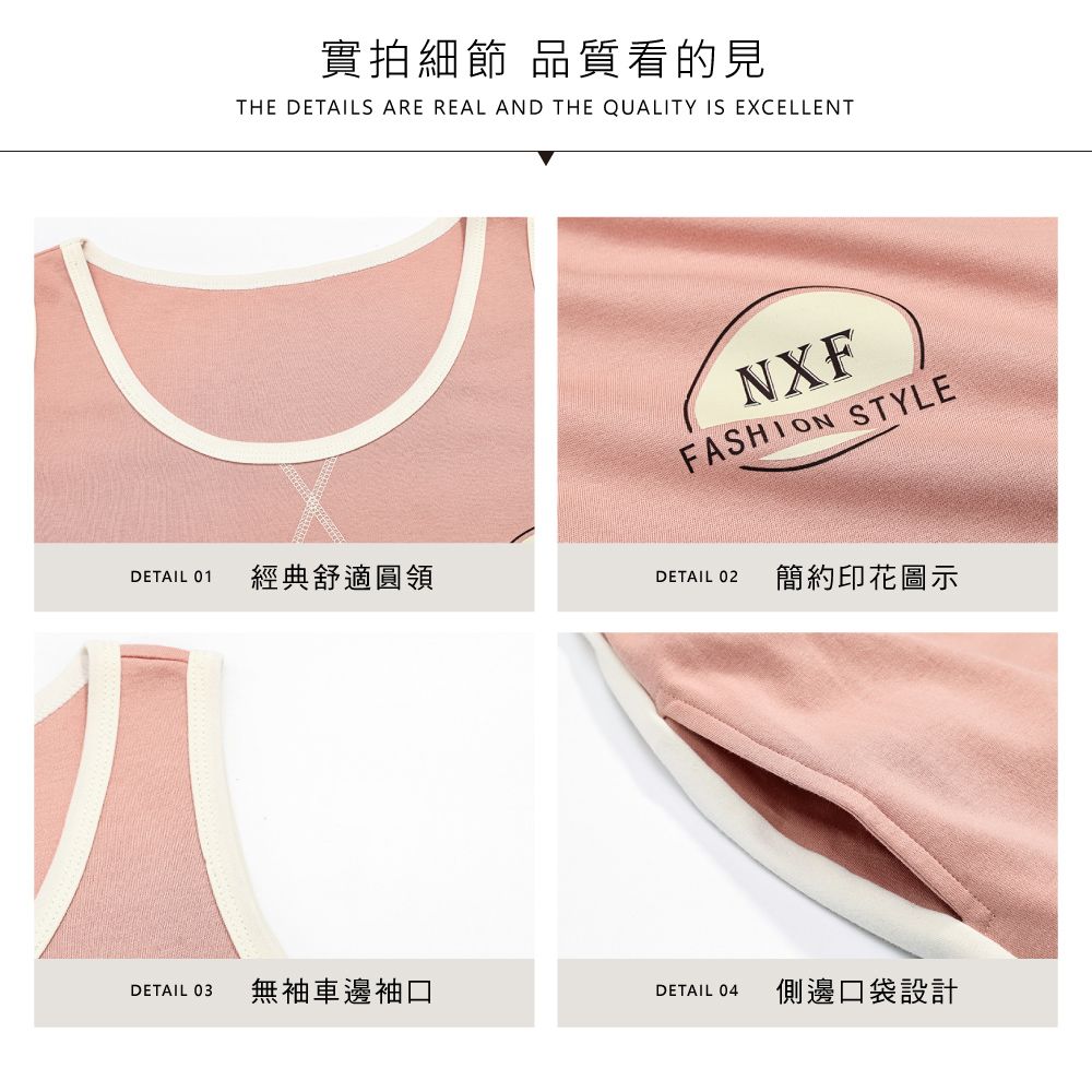 實拍細節 品質看的見THE DETAILS ARE REAL AND THE QUALITY IS EXCELLENTNXFFASHION STYLEDETAIL 01經典舒適圓領DETAIL 02 簡約印花圖示DETAIL 03 無袖車邊袖口DETAIL 04 側邊口袋設計