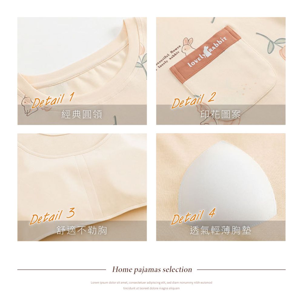 Detail 1經典圓領Detail 3   Detail 2印花圖案Detail 4舒適不勒胸透氣輕薄胸墊Home pajamas selectionLorem ipsum dolor sit amet, consectetuer adipiscing elit, sed diam nonummy nibh euismodtincidunt ut laoreet dolore magna aliquam