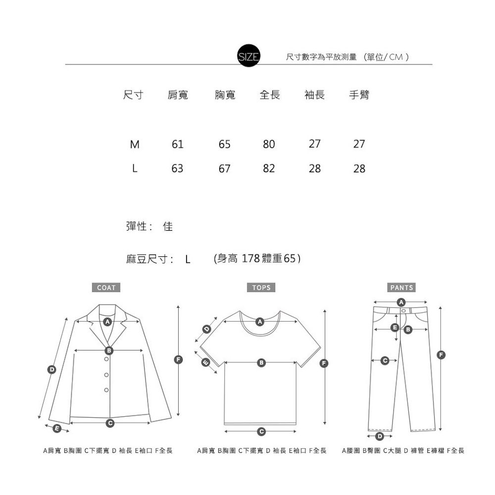 SIZE尺寸數字為平放測量(單位/M)尺寸肩胸寬全長手臂COT6788802727282882M616365彈性: 佳麻豆尺寸: L (身高178體重65)CTOPSPANTSDLA肩寬 胸圍 C下擺寬 D袖長 E袖口F全長A肩寬 B胸圍 C下擺寬D袖長 E袖口F全長A B C大腿D褲管E F全長