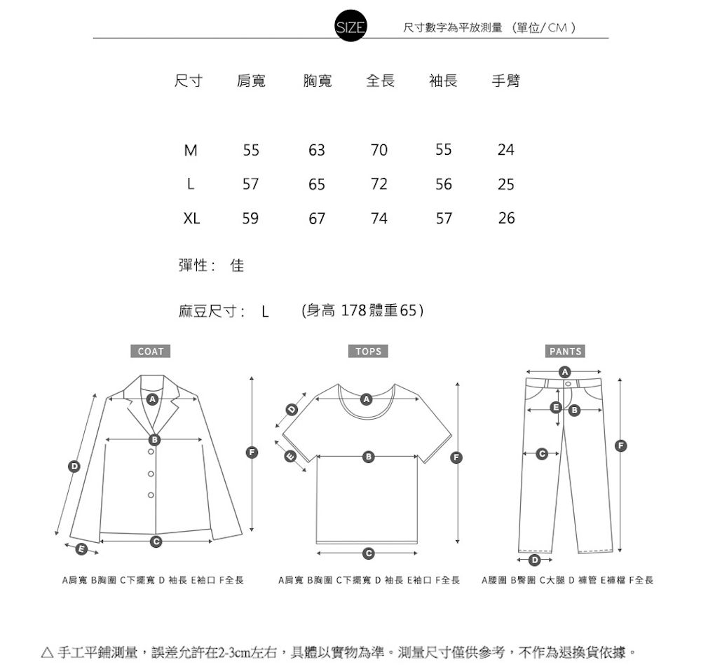 SIZE尺寸數字為平放(單位/CM)尺寸肩胸寬全長 袖長 手臂COTM5563L57657072XL596774552456255726彈性: 佳麻豆尺寸: L(身高178體重65)TOPSPANTSA肩寬 B C下擺寬 D袖長 E袖口全長A寬 B胸圍 C下擺寬D袖長E袖口F全長 A腰圍 B C大腿DE褲檔 F全長△手工平鋪測量,誤差允許在2-3cm左右,具體以實物為準。测量尺寸僅供參考,不作為退換貨依據。