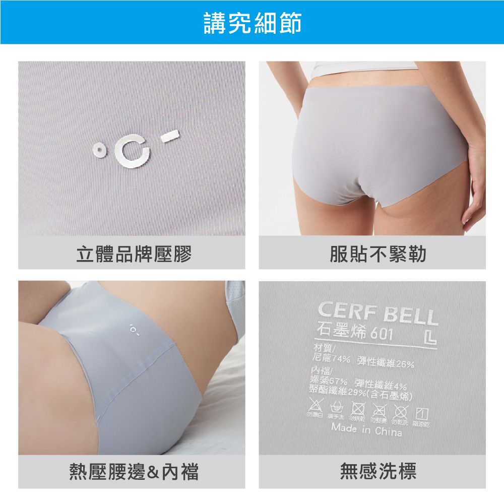 講究細節立體品牌壓膠服貼不緊勒熱壓腰邊&襠CERF BELL石墨烯 L材質尼龍74% 彈性纖維26%內嫘67% 彈性纖維4%聚酯纖維29%(含石墨烯) 手洗勿 勿 勿乾洗乾Made in China無感洗標