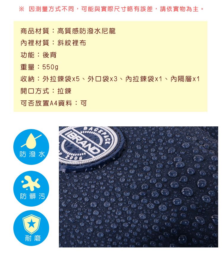 ※ 因測量方式不同可能與實際尺寸略有誤差,請依實物為主。商品材質:高質感防潑水尼龍內裡材質:斜紋裡布功能:後背重量:550gp收納:外袋外口袋、內拉鍊袋、內隔層開口方式:拉鍊可否放置A4資料:可BRAND防潑水,2006防髒污耐磨