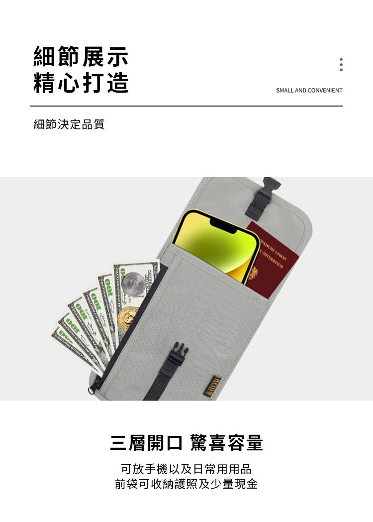 細節展示精心打造細節決定品質SMALL AND CONVENIENT 三層開口 驚喜容量可放手機以及日常用品前袋可收納護照及少量現金