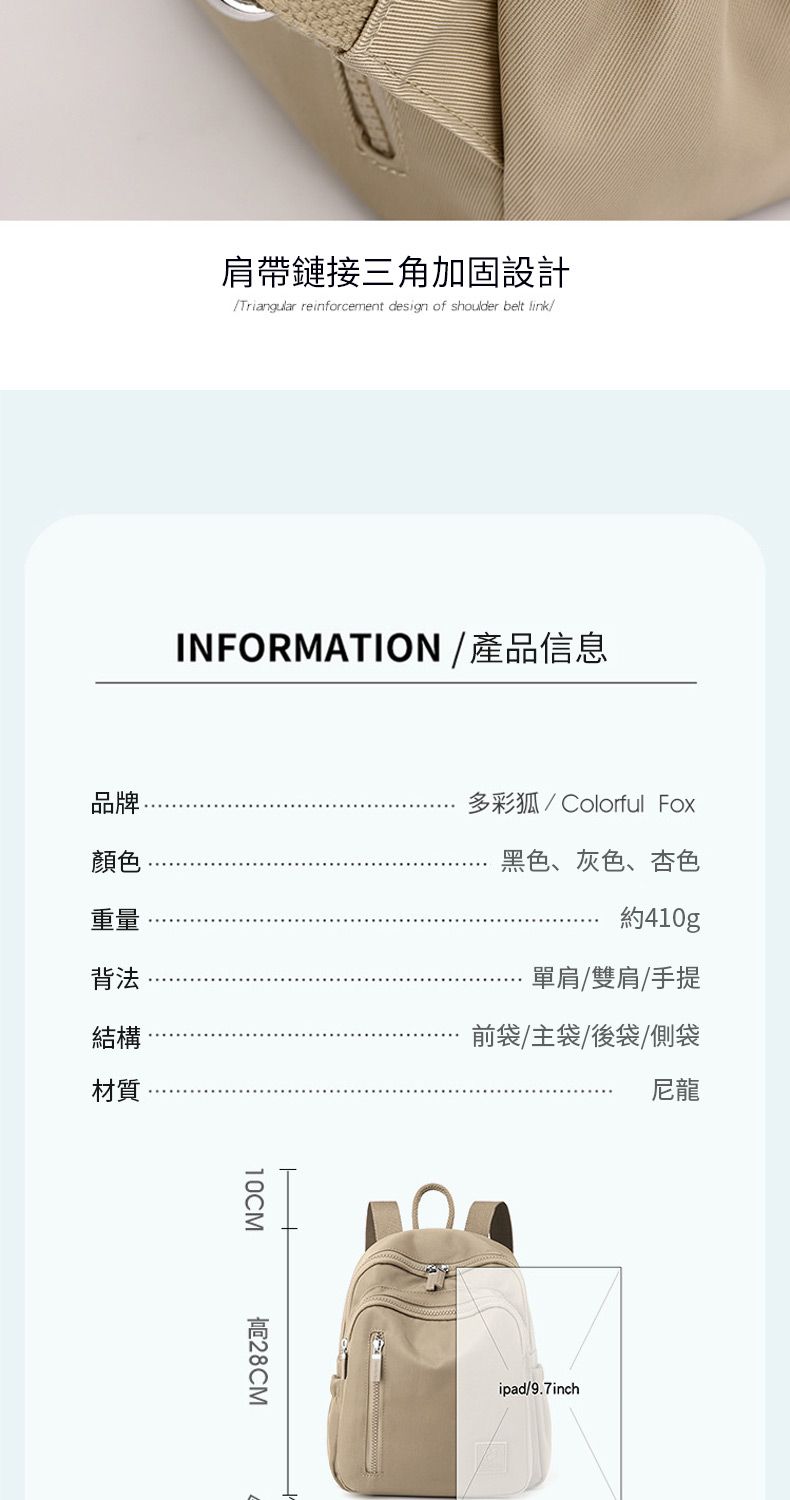 肩帶鏈接三角加固設計Triangular reinforcement design of shoulder belt link/INFORMATION / 產品信息品牌顏色重量背法結構材質10CM多彩狐/Colorful Fox黑色、灰色、杏色約410gp單肩/雙肩/手提前袋/主袋/後袋/側袋尼龍ipad/9.7inch