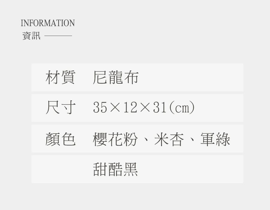 INFORMATION資訊材質 尼龍布尺寸 35×12×31(cm)顏色 櫻花粉、米杏、軍綠甜酷黑