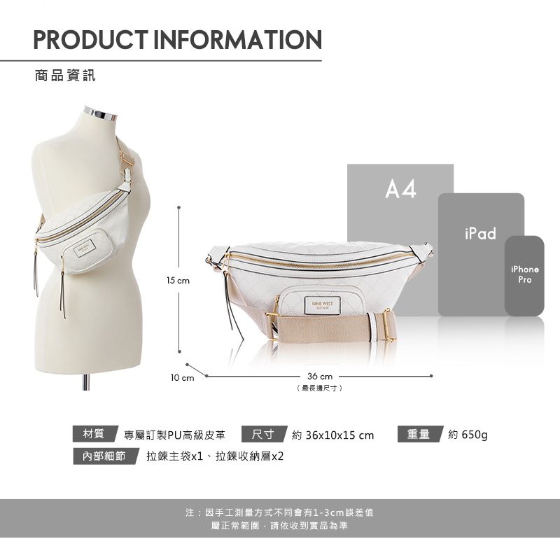 PRODUCT INFORMATION商品資訊15 cm10 cm 36 cm(最長尺寸)A4iPad材質 專屬訂製PU高級皮革 尺寸內部細節 拉鍊主袋x1、拉鍊收納層x2約 36x10x15 cm重量約 650gp注:因手工測量方式不同會有1-3cm誤差值屬正常範圍請依收到實品為準iPhonePro