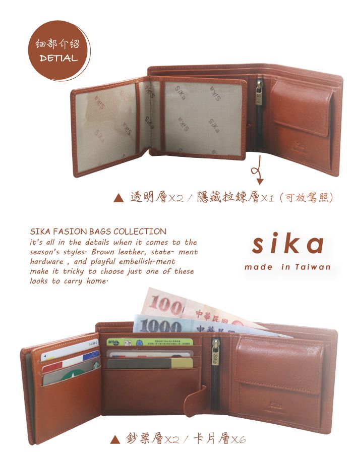 细部介绍DETIALSikaSikaSika透明/隱藏層(可放駕照)SIKA FASION BAGS COLLECTIONits all in the details when it comes to theseasons styles Brown leather, state- menthardware, and playful embellish-mentmake it tricky to choose just one of theselooks to carry home100 華民1000中sikamade in Taiwan鈔票層/卡片層