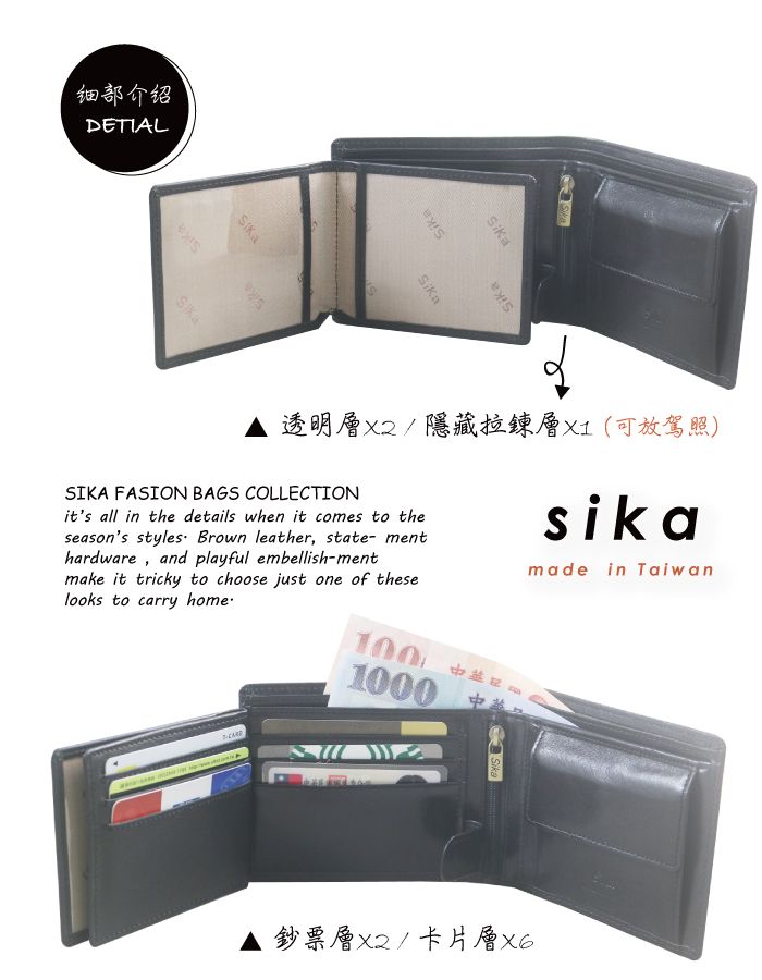 细部介绍ETIALSikaSikaSika透明/隱藏層(可放駕照)SIKA FASION BAGS COLLECTIONits all in the details when it comes to theseasons styles Brown leather, state menthardware, and playful embellish-mentmake it tricky to choose just one of theselooks to carry home100 1000 sikamade in TaiwanD-鈔票層/卡片層x6