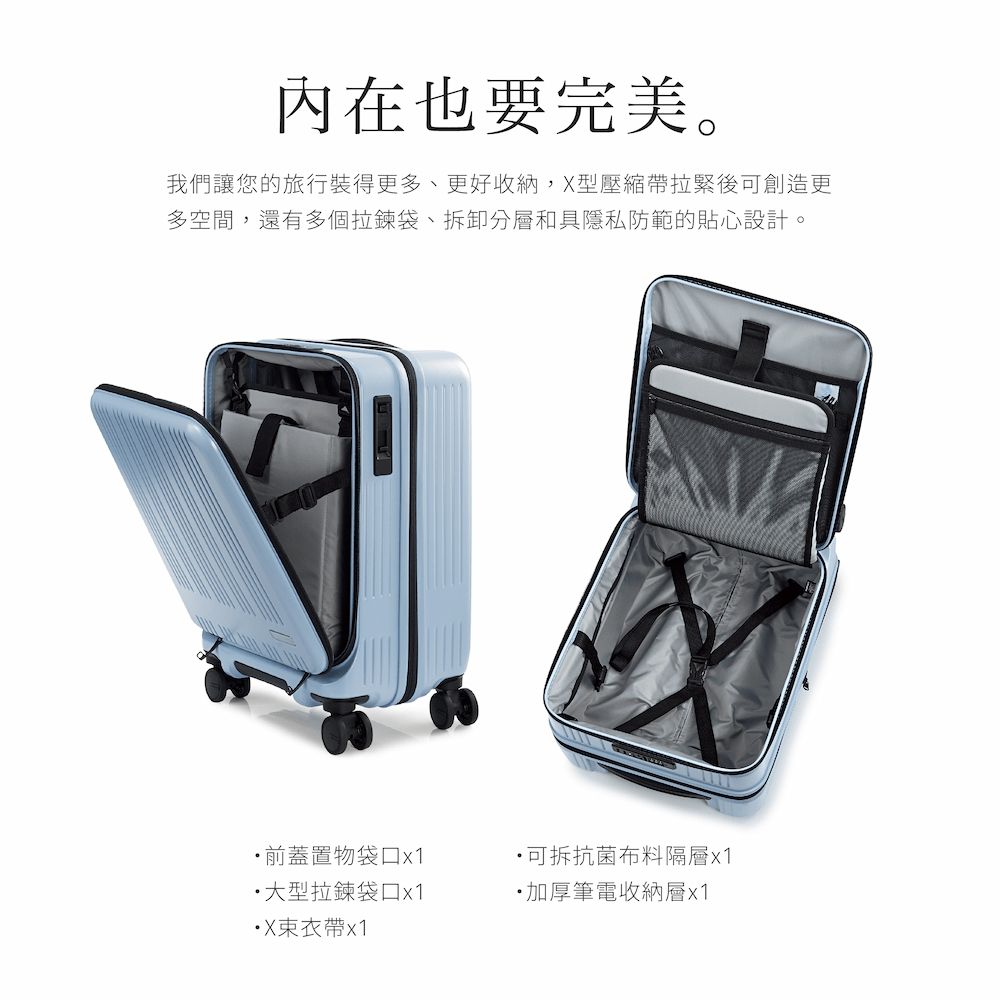 內在也要完美。我們讓您的旅行裝得更多、更好收納,X型壓縮帶拉緊後可創造更多空間,還有多個拉鍊袋、拆卸分層和具隱私防範的貼心設計。前蓋置物袋x1拉鍊袋口x1X帶x1可拆抗菌布料隔層x1加厚筆電收納層x1
