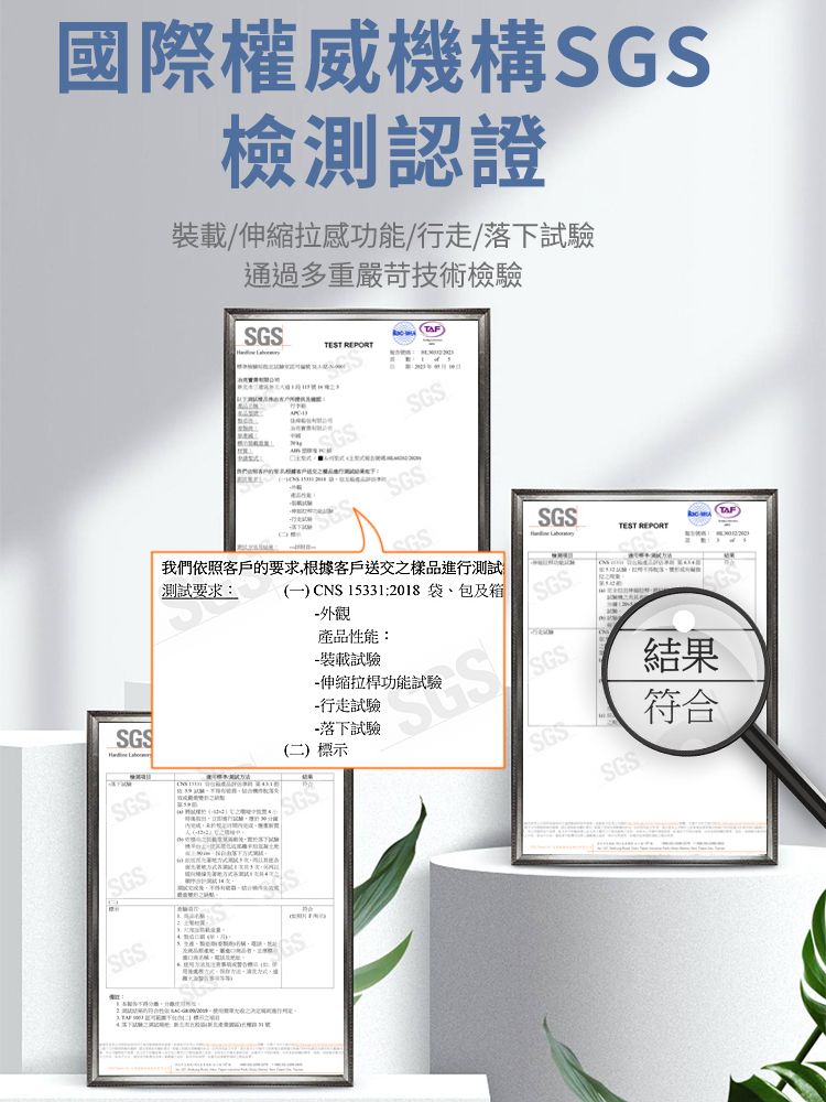 國際權威機構檢測認證/伸縮拉感功能/行走/落下試驗通過多重嚴苛技術檢驗 SGSSGSTEST REPORTSGSSGS我們依照客戶的要求,根據客戶送交之樣品進行測試(一) CNS 15331:2018袋、包及箱測試要求:外觀產品性能:-裝載試驗-伸縮拉桿功能試驗SGS -行走試驗-落下試驗(二)標示SGSTAFTEST REPORTSGSSGSSGS結果符合