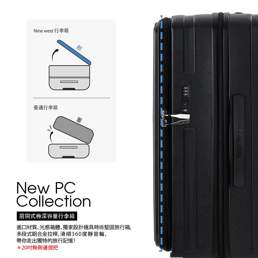 普通行李箱Nine west 行李箱New PCCollection前開式極深容量行李箱進口材質光感箱體獨家設計極具時尚堅固旅行箱,多段式鋁合金拉桿,滑順360度靜音輪,帶你走出獨特的旅行記憶!*20無側邊提把 NINE WEST