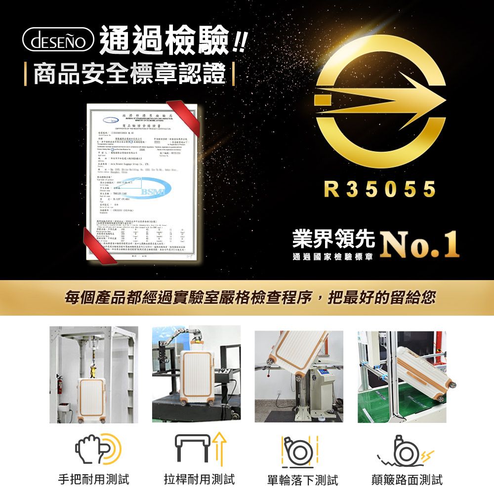 通過檢驗!!|安全標章認證|商品驗證證書       R 35055 業界領先 No.1通過國家檢驗標章每個產品都經過實驗室嚴格檢查程序,把最好的留給您手把耐用測試拉桿耐用測試單輪落下測試顛簸路面測試