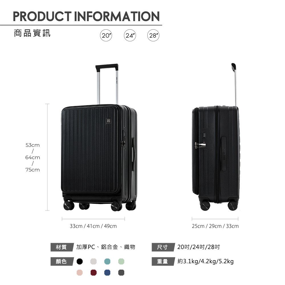 PRODUCT INFORMATION商品資訊2024 2853cm64cm75cm33cm/41cm/49cm25cm / 29cm / 33cm材質加厚PC、鋁合金、織物尺寸20/24吋/28吋顏色重量約3.1kg/4.2kg/5.2kg