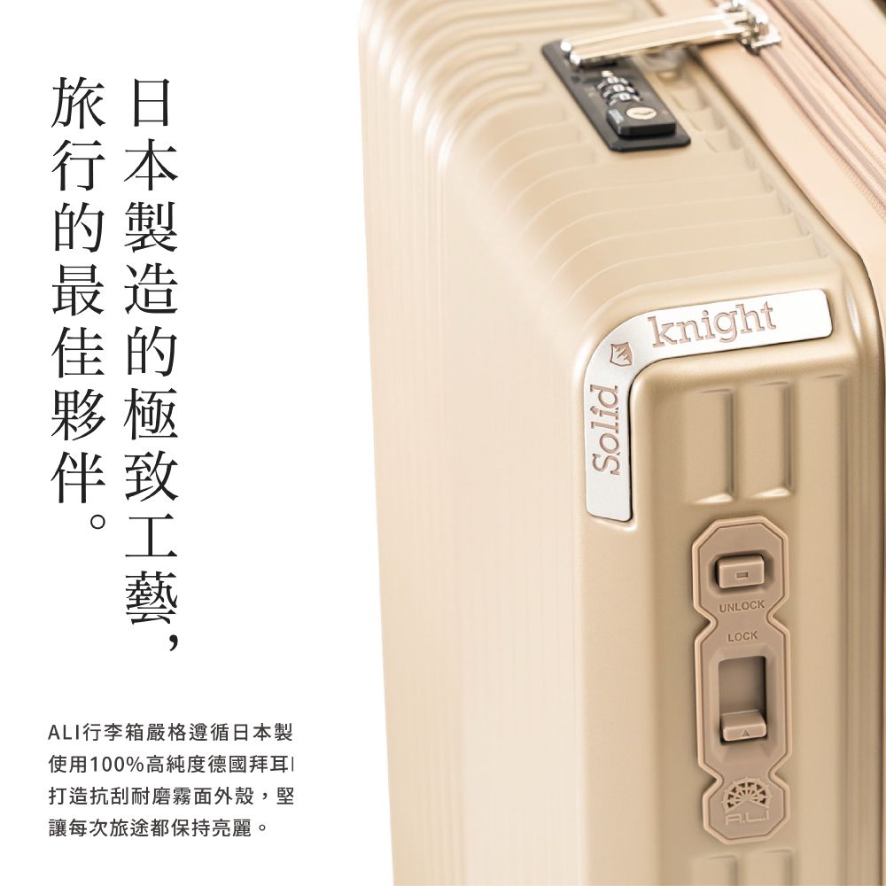 旅日行本最造佳的夥極伴致ALI行李箱嚴格遵循日本製使用100%高純度德國拜耳打造抗刮耐磨霧面外殼,堅讓每次旅途都保持亮麗。SolidknightUNLOCKLOCK