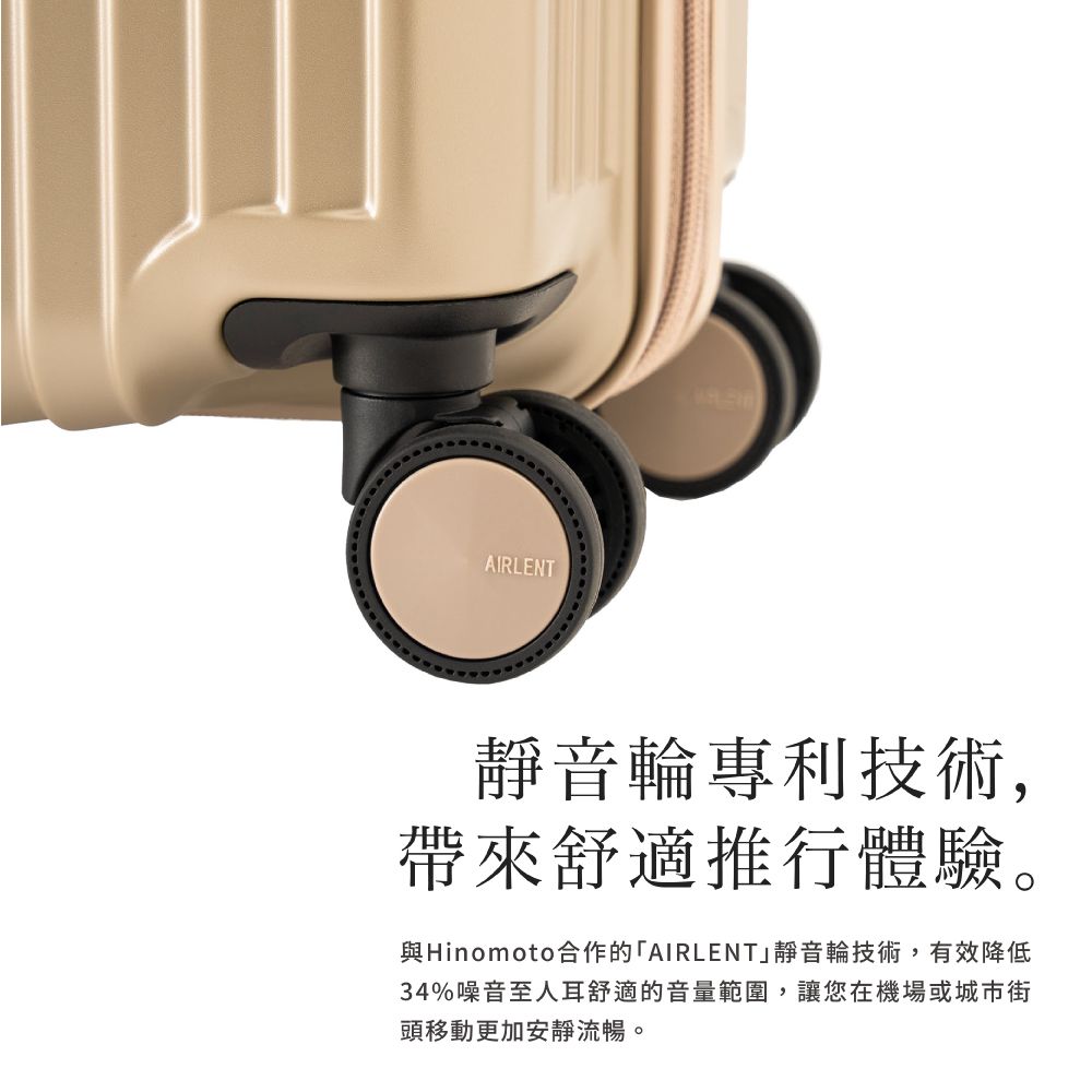AIRLENT靜音輪專利技術,帶來舒適推行體驗。與Hinomoto合作的「AIRLENT靜音輪技術,有效降低34%噪音至人耳舒適的音量範圍,讓您在機場或城市街頭移動更加安靜流暢。