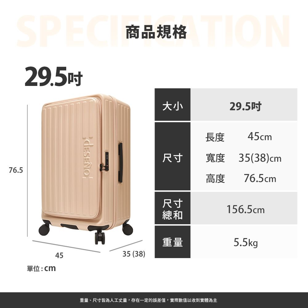 SPECTION29.5吋76.5大小29.5吋長度 45cm尺寸寬度 35(38)cm高度 76.5cm尺寸156.5cm總和重量5.5kg4535 (38)單位:cm重量、尺寸皆為人工丈量,存在一定的誤差值,實際數值以收到實體為主