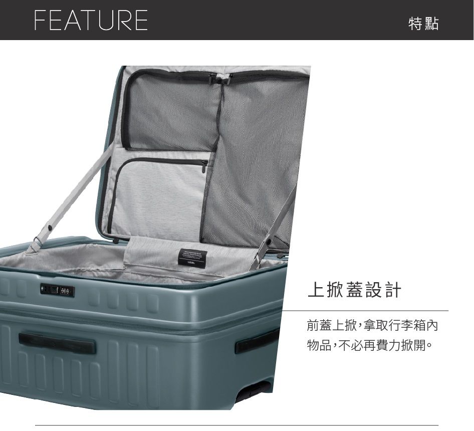FEATURE特點上掀蓋設計前蓋上掀,拿取行李箱內物品,不必再費力掀開。