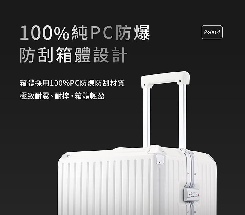 100%純PC防爆防刮箱體設計箱體採用100%PC防爆防刮材質極致耐震、耐摔,箱體輕盈 Point 4