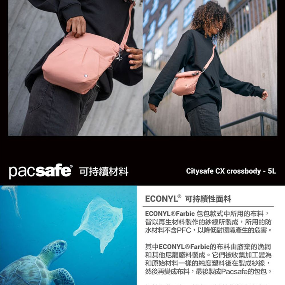 pacsafe 可持續材料Citysafe CX crossbody - 5LECONYL®可持續性面料ECONYL®Farbic 包包款式中所用的布料,皆以再生材料製作的紗線所製成,所用的防水材料不含PFC,以降低對環境產生的危害。其中ECONYL®Farbic的布料由廢棄的漁網和其他尼龍廢料製成。它們被收集加工變為和原始材料一樣的純度塑料後在製成紗線,然後再變成布料,最後製成Pacsafe的包包。