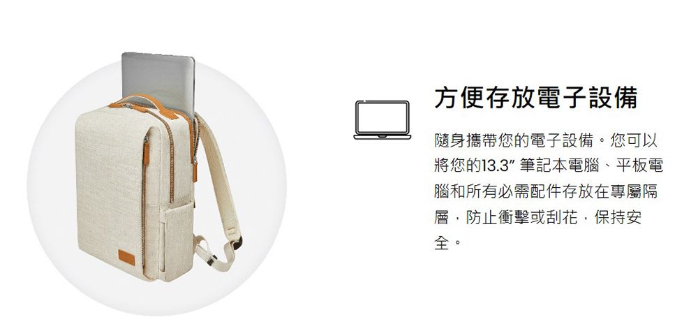 方便存放電子設備隨身攜帶您的電子設備您可以將您的13.3 筆記本電腦、平板電腦和所有必需配件存放在專屬隔層防止衝擊或刮花,保持安。