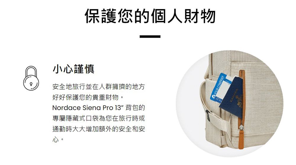 保護您的個人財物小謹慎安全地旅行並在人群擁擠的地方好好保護您的貴重財物。Nordace Siena Pro 13 背包的專屬隱藏式口袋為您在旅行時或通勤時大大增加額外的安全和安心