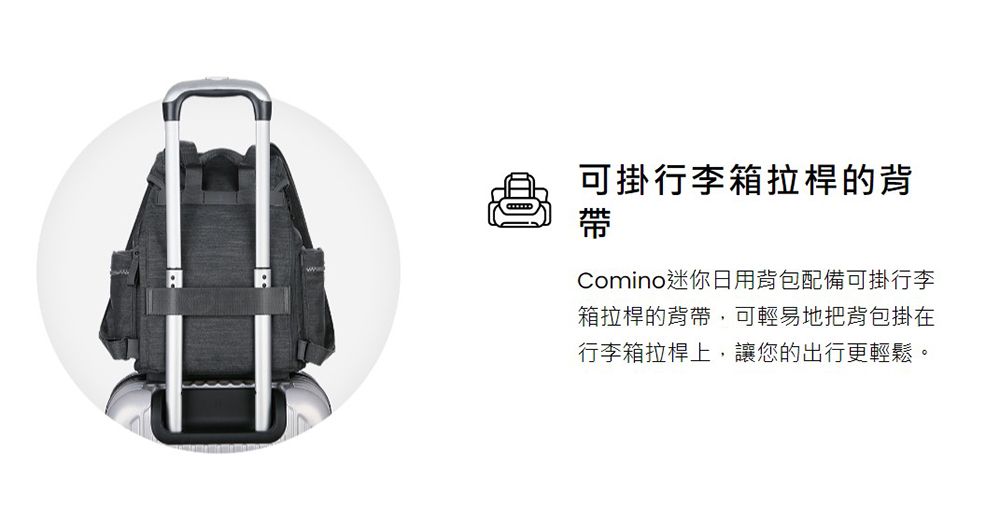 可掛行李箱拉桿的背帶Comino迷你日用背包配備可掛行李箱拉桿的背帶,可輕易地把背包掛在行李箱拉桿上,讓您的出行更輕鬆。
