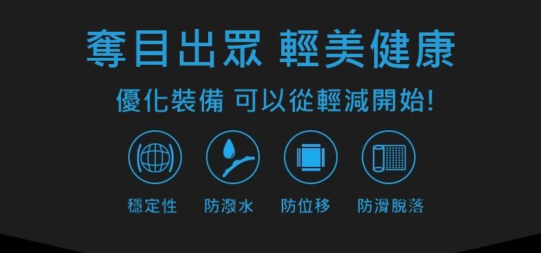 奪目出眾 輕美健康優化裝備 可以從輕減開始!穩定性 防潑水防位移防滑脫落