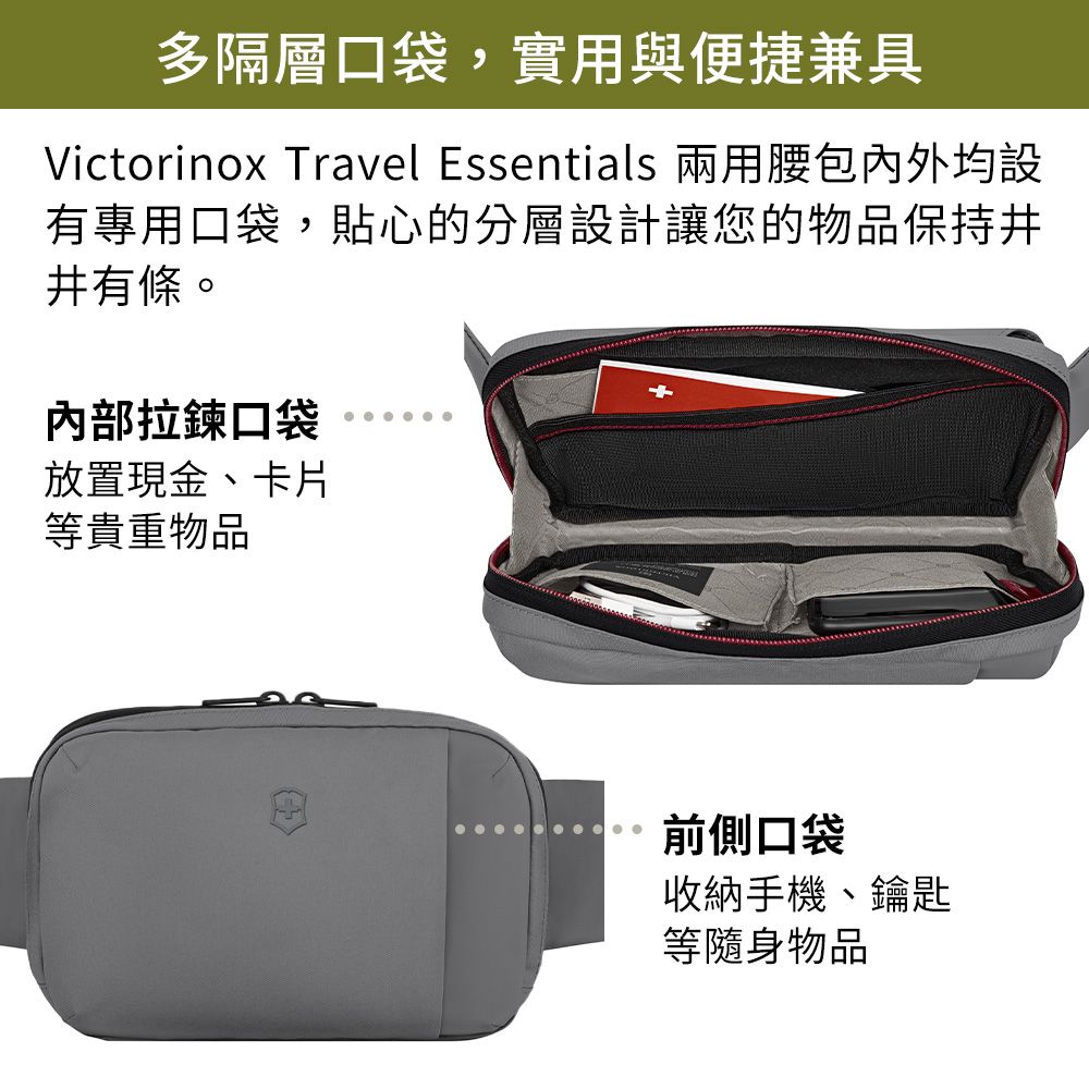 多隔層口袋,實用與便捷兼具Victorinox Travel Essentials 兩用腰包內外均設有專用口袋,貼心的分層設計讓您的物品保持井有條。內部拉鍊口袋放置現金、卡片等貴重物品前側口袋收納手機、鑰匙等隨身物品