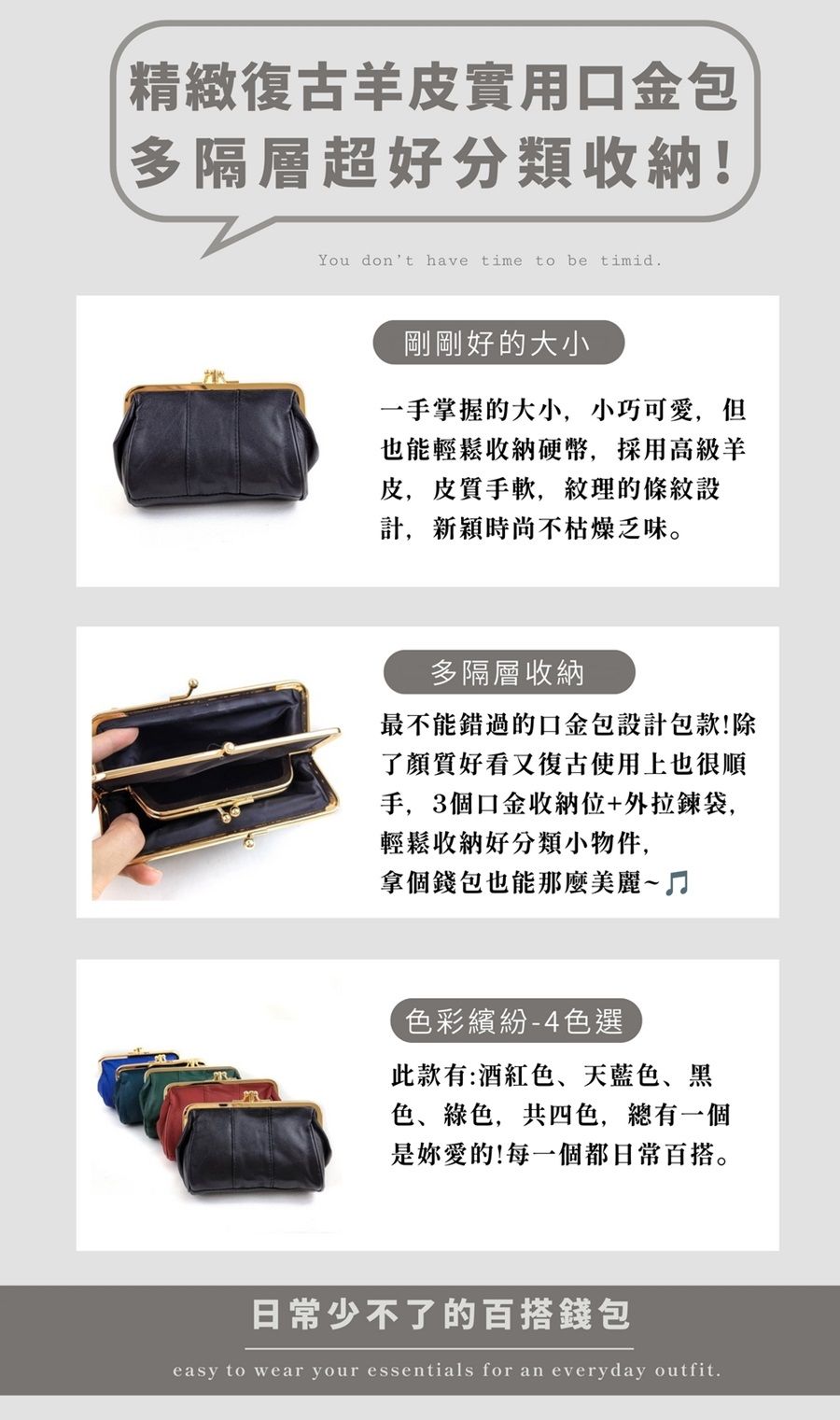 精緻復古羊皮實用口金包多隔層超好分類!You dont have time to be timid.剛剛好的大小一手掌握的大小,小巧可愛,但也能輕鬆收納硬幣,採用高級羊皮,皮質手軟,紋理的條紋設計,新穎時尚不枯燥乏味。多隔層收納最不能錯過的口金包設計包款!除了顏質好看又復古使用上也很順手,3個口金收納位+外拉鍊袋,輕鬆收納好分類小物件,拿個錢包也能那麼美麗~色彩繽紛-4色選此款有:酒紅色、天藍色、黑色、綠色,共四色,總有一個是妳愛的!每一個都日常百搭。日常少不了的百搭錢包easy to wear your essentials for an everyday outfit.