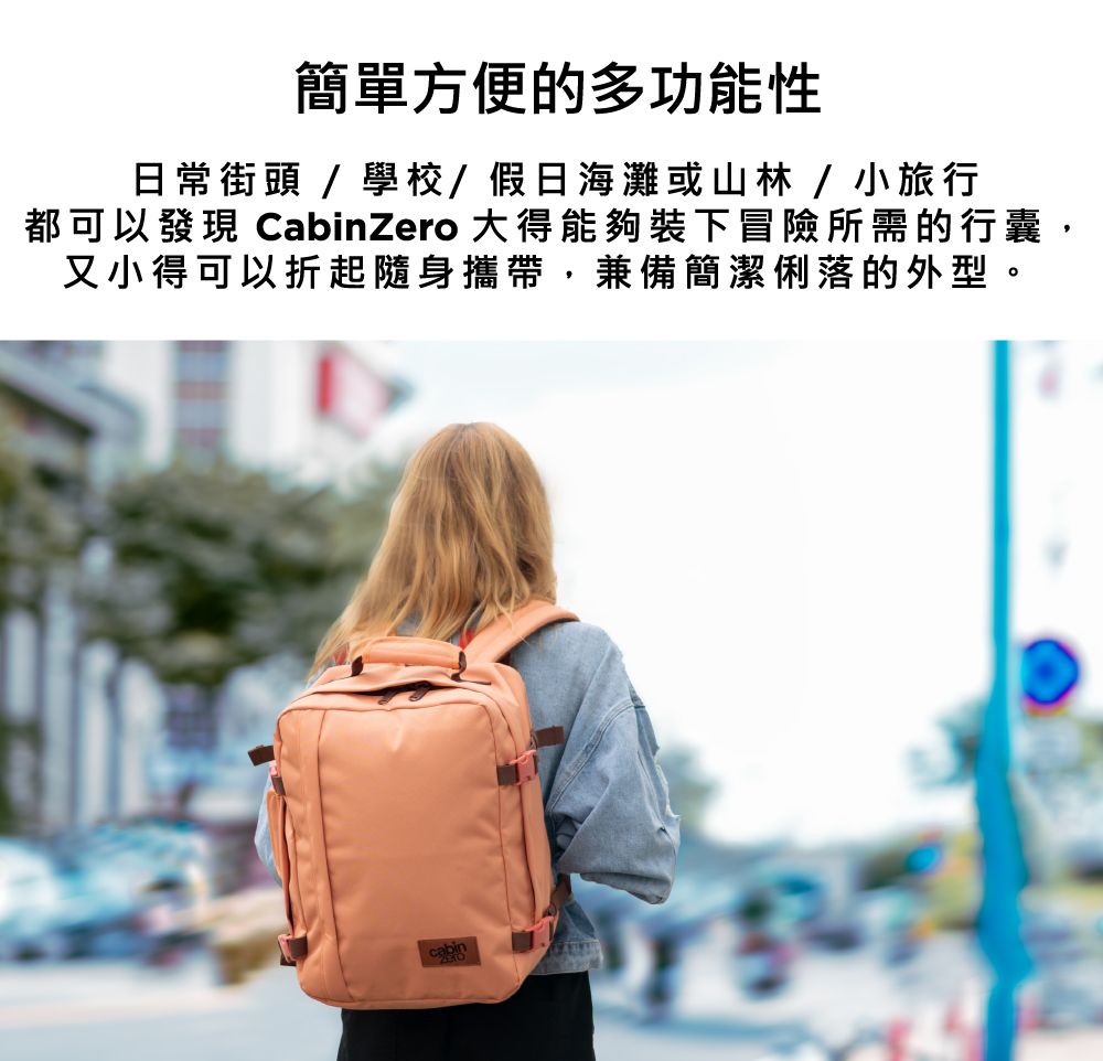 簡單方便的多功能性日常街頭 / 學校/假日海灘或山林 / 小旅行都可以發現 CabinZero 大得能夠裝下冒險所需的行囊,又小得可以折起隨身攜帶,兼備簡潔俐落的外型。cabin