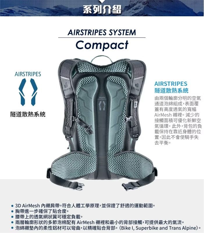 ARSTRIPES隧道散熱系統系列介紹AIRSTRIPES SYSTEMCompactAIRSTRIPES隧道散熱系統由兩個輪廓分明的空氣通道泡綿組成表面覆蓋有高度透氣的寬幅AirMesh 襯裡。減少的接觸面積可優化新鮮空氣循環。此外,背包的負載保持在靠近身體的位置,因此不會使騎手失去平衡。 3D AirMesh 襯肩帶。符合人體工學原理,並保證了舒適的運動範圍。胸帶進一步確保了貼合度。 腰帶上的透氣網狀翼可穩定負載。兩層輪廓形狀的多節泡棉配有 AirMesh 襯裡和最小的背部接觸,可提供最大的氣流。 泡綿襯墊內的柔性鋁材可以彎曲,以精確貼合背部。(Bike I, Superbike and Trans Alpine)。