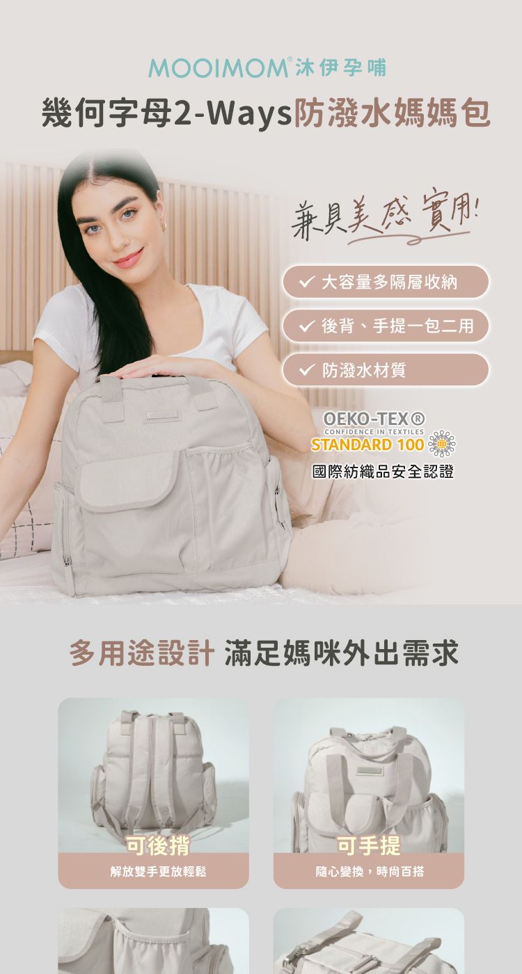 MOOIMOM沐伊孕哺幾何字母2-Ways防潑水媽媽包兼具美感實用!√ 大容量多隔層收納√ 後背、手提一包二用√ 防潑水材質OEKO-TEX®CONFIDENCE IN TEXTILESSTANDARD 100國際紡織品安全認證多用途設計滿足媽咪外出需求可後揹可手提解放雙手更放輕鬆隨心變換,時尚百搭