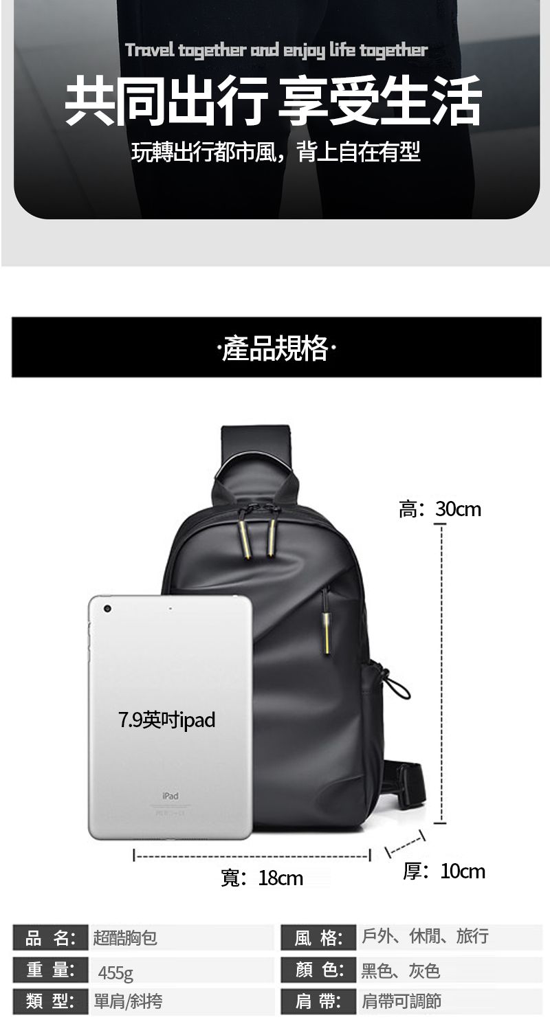 Travel together and enjoy life together共同出行 享受生活玩轉出行都市風,背上自在有型7.9英吋ipadiPad產品規格高:30cm寬:18cm厚:10cm品名: 超酷胸包風格:戶外、休閒、旅行重量: 455g顏色:黑色、灰色類型: 單肩/斜挎肩帶: 肩帶可調節