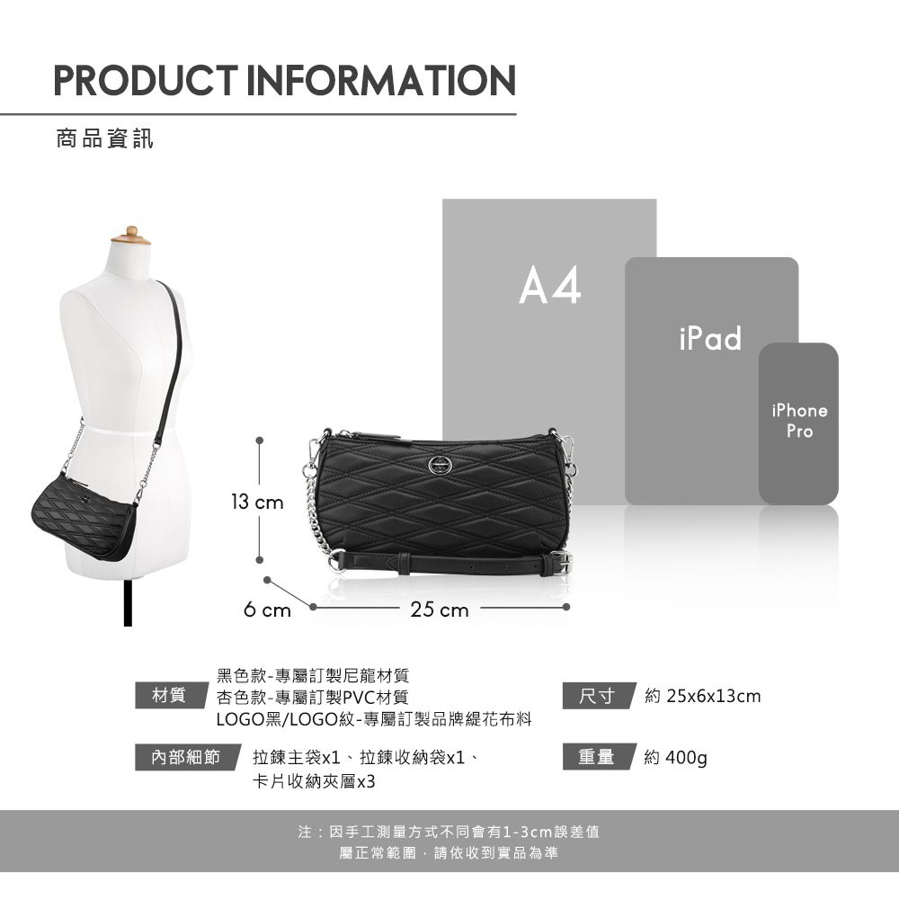 PRODUCT INFORMATION商品資訊13 cm6cm黑色款-專屬訂製尼龍材質材質杏色款-專屬訂製PVC材質25 cmA4iPadLOGO黑LOGO紋-專屬訂製品牌花布料內部細節拉鍊主袋x1、拉鍊收納袋x1、卡片收納夾層x3尺寸約25x6x13cm重量約 400gp注:因手工測量方式不同會有1-3cm誤差值屬正常範圍請依收到實品為準iPhonePro