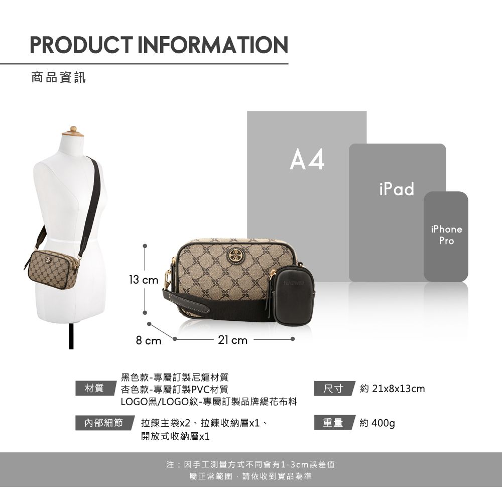 PRODUCT INFORMATION商品資訊13 cm8cm21 cm黑色款-專屬訂製尼龍材質材質杏色款-專屬訂製PVC材質A4iPad LOGO黑LOGO紋-專屬訂製品牌花布料內部細節拉鍊主袋x2、拉鍊收納層x1、開放式收納層x1尺寸約 21x8x13cm重量約 400gp注:因手工測量方式不同會有1-3cm誤差值屬正常範圍請依收到實品為準iPhonePro