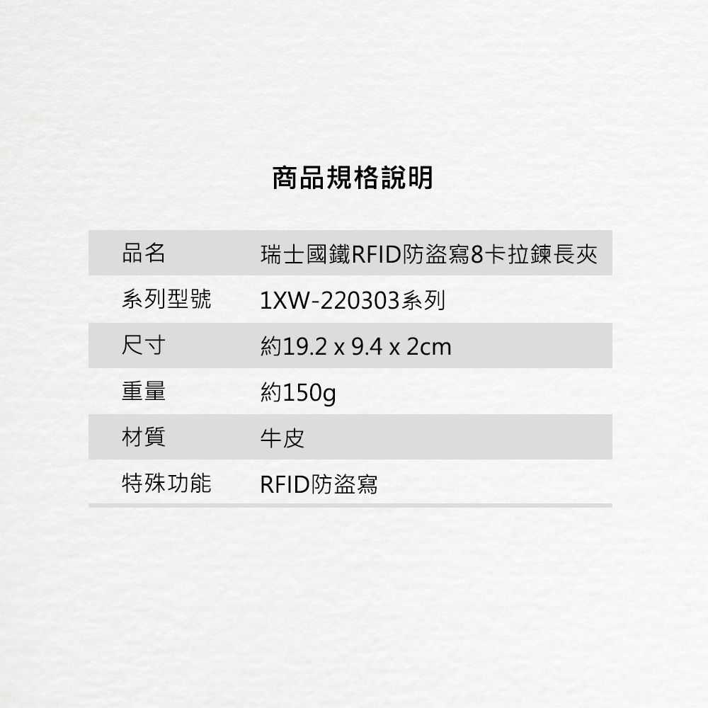 商品規格說明瑞士國鐵RFID防盜寫8卡拉鍊長夾品名系列型號1XW-220303系列尺寸約19.2 x 9.4 x 2cm重量材質約150gp牛皮特殊功能RFID防盜寫