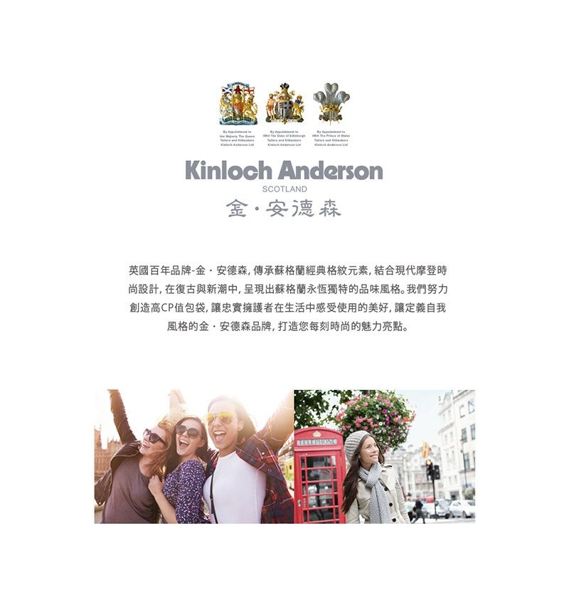 Kinloch AndersonSCOTLAND金安德森英國百年品牌-金·安德森,傳承蘇格蘭經典格紋元素,結合現代摩登時尚設計,在復古與新潮中,呈現出蘇格蘭永恆獨特的品味風格。我們努力創造高CP值包袋,讓忠實擁護者在生活中感受使用的美好,讓定義自我風格的金·安德森品牌,打造您每刻時尚的魅力亮點。