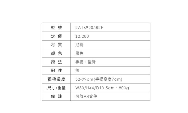 型號定價KA169205BKF$2,280材質尼龍顏色黑色揹法手提後背配件無提帶長度52-99cm(手提高度7cm)尺寸/重量W30/H44/D135cm  800g.備註可放A4文件