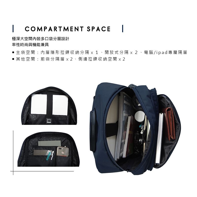 COMPARTMENT SPACE 極深大空間內裝多袋分層設計率性時尚與機能兼具主袋空間:內層隱形拉鍊收納分隔、開放式分隔、電腦/ipad專屬隔層其他空間:前袋分隔層x2、側邊拉鍊收納空間x2口