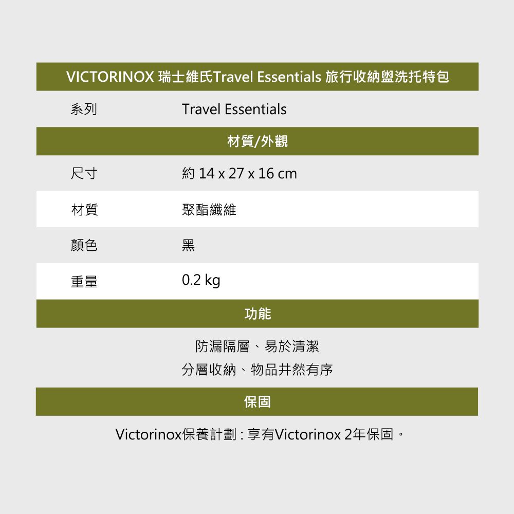 VICTORINOX 瑞士維氏Travel Essentials 旅行收納盥洗托特包系列Travel Essentials材質/外觀尺寸約 14 x 27 x 16 cm材質聚酯纖維顏色黑重量0.2 kg功能防漏隔層、易於清潔分層收納、物品井然有序保固Victorinox保養計劃:享有Victorinox 2年保固。