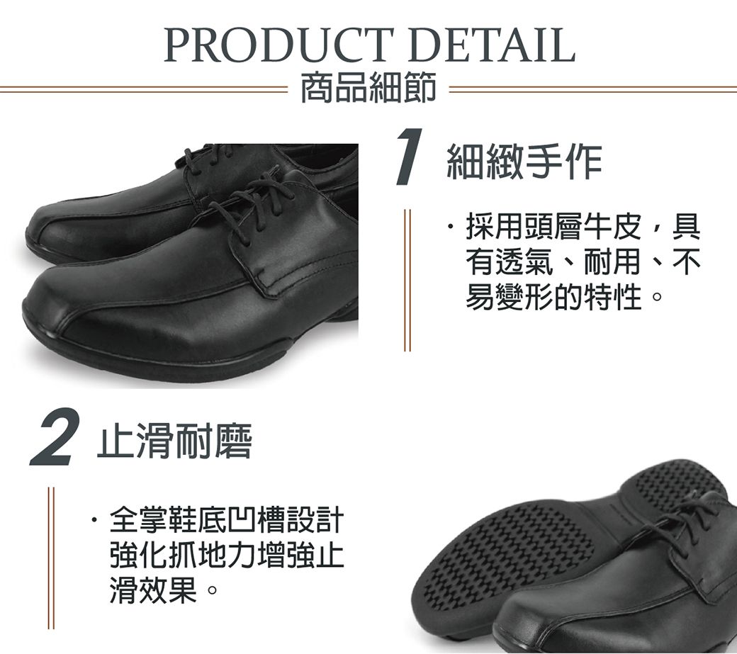 PRODUCT DETAIL商品細節 細緻手作採用頭層牛皮,具有透氣、耐用、不易變形的特性。 止滑耐磨全掌鞋底凹槽設計強化抓地力增強止滑效果。