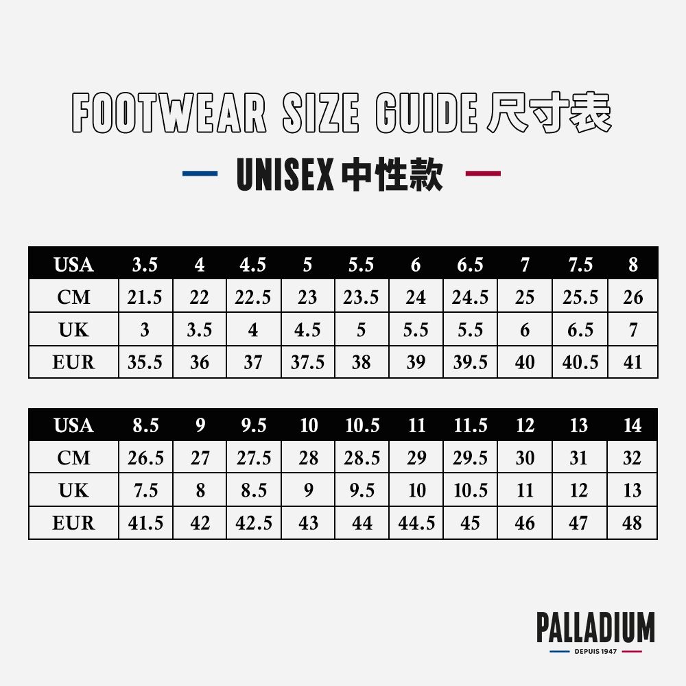 FOOTWEAR SIZE GUIDE RUNISEX 中性款USA3.544.55 5.5 6 6.5 77.58CM21.522 22.523 23.524 24.5 2525.5 26UK3.54.55.55.56.5EUR35.53637 37.53839 39.54040.5 41USA 8.599.51010.51111.5121314CM26.5 27 27.5 2828.52929.5303132UK7.588.599.51010.5111213EUR41.5 42 42.5 43 4444.545464748PALLADIUMDEPUIS 1947