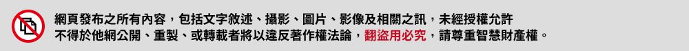 網頁發布之所有內容,包括文字敘述、攝影、圖片、影像及相關之訊,未經授權允許不得於他網公開、重製、或轉載者將以違反著作權法論,翻盜用必究,請尊重智慧財產權。